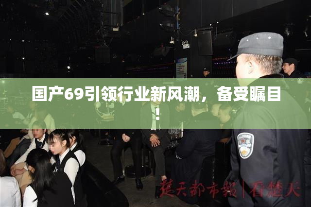 国产69引领行业新风潮，备受瞩目！