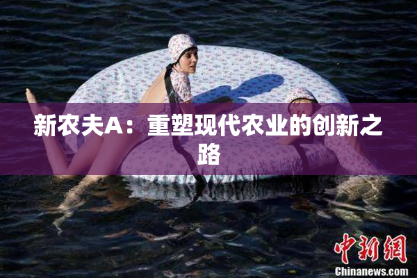 新农夫A：重塑现代农业的创新之路