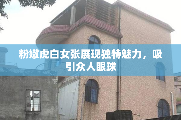 粉嫩虎白女张展现独特魅力，吸引众人眼球