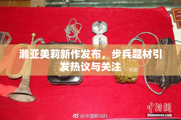 濑亚美莉新作发布，步兵题材引发热议与关注
