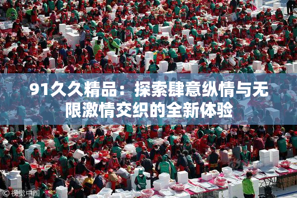 91久久精品：探索肆意纵情与无限激情交织的全新体验