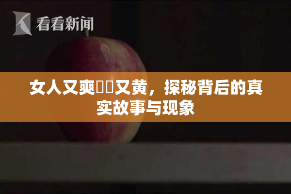 女人又爽❌‌又黄，探秘背后的真实故事与现象