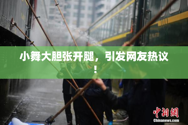 小舞大胆张开腿，引发网友热议！