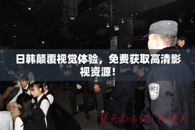 日韩颠覆视觉体验，免费获取高清影视资源！