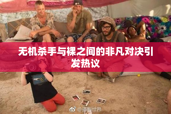 无机杀手与裸之间的非凡对决引发热议