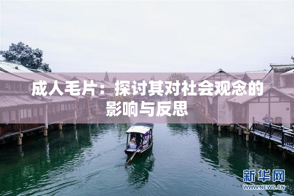 成人毛片：探讨其对社会观念的影响与反思