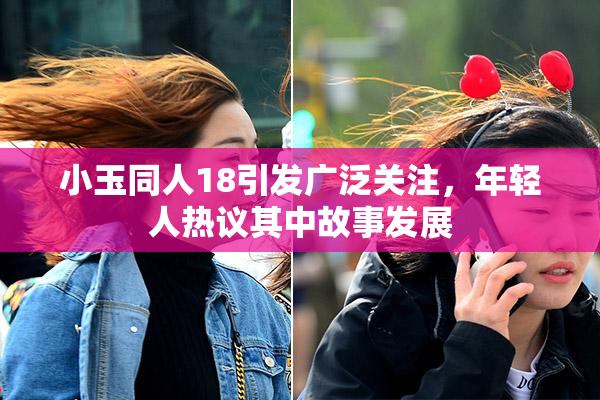 小玉同人18引发广泛关注，年轻人热议其中故事发展