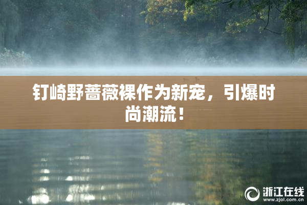 钉崎野蔷薇裸作为新宠，引爆时尚潮流！