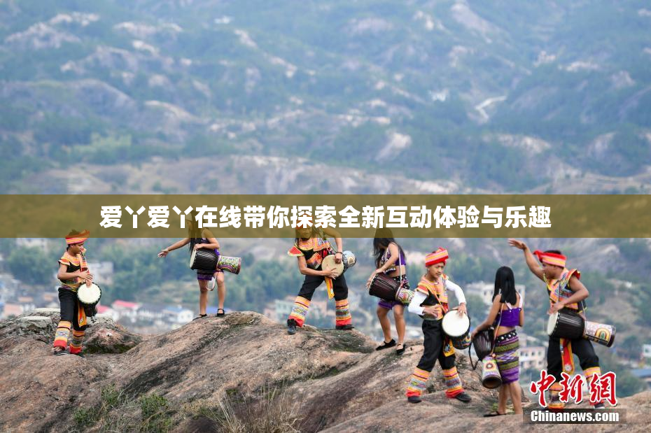 爱丫爱丫在线带你探索全新互动体验与乐趣