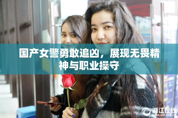 国产女警勇敢追凶，展现无畏精神与职业操守