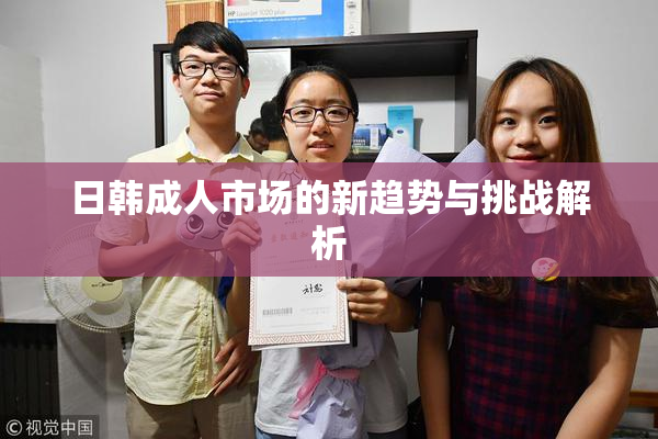 日韩成人市场的新趋势与挑战解析