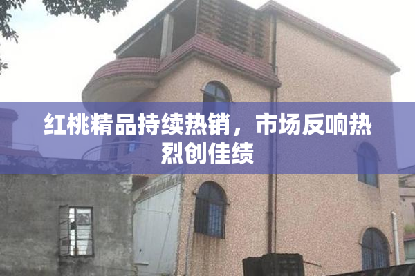 红桃精品持续热销，市场反响热烈创佳绩