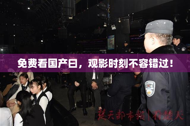 免费看国产曰，观影时刻不容错过！