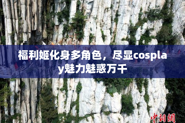 福利姬化身多角色，尽显cosplay魅力魅惑万千
