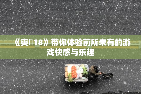 《爽擼18》带你体验前所未有的游戏快感与乐趣
