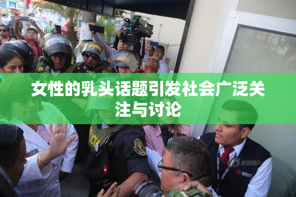 女性的乳头话题引发社会广泛关注与讨论