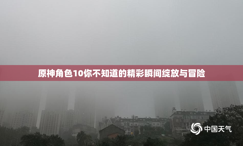 原神角色10你不知道的精彩瞬间绽放与冒险