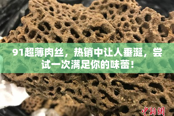 91超薄肉丝，热销中让人垂涎，尝试一次满足你的味蕾！