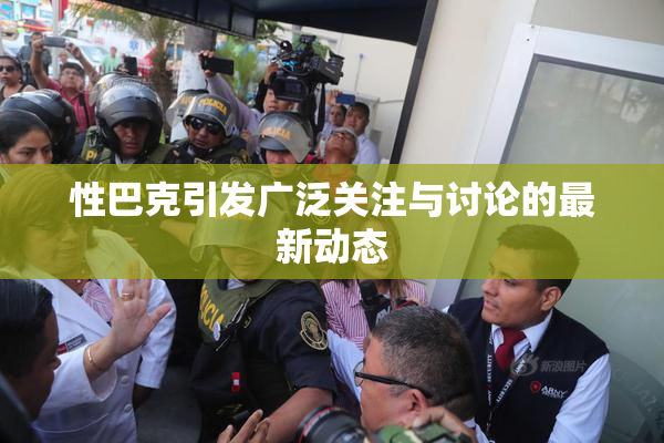 性巴克引发广泛关注与讨论的最新动态