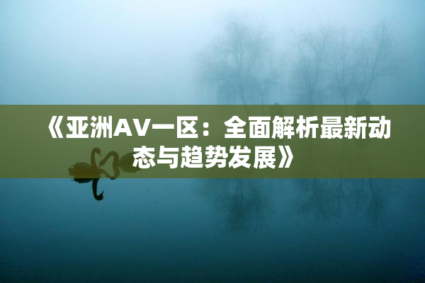 《亚洲AV一区：全面解析最新动态与趋势发展》