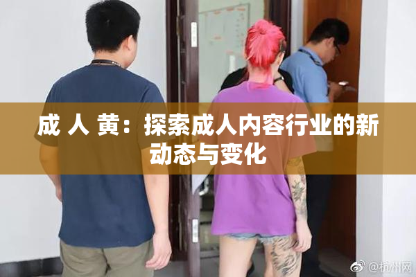 成 人 黄：探索成人内容行业的新动态与变化