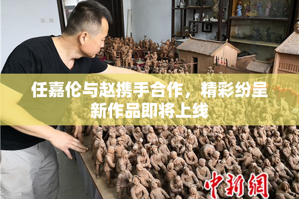 任嘉伦与赵携手合作，精彩纷呈新作品即将上线