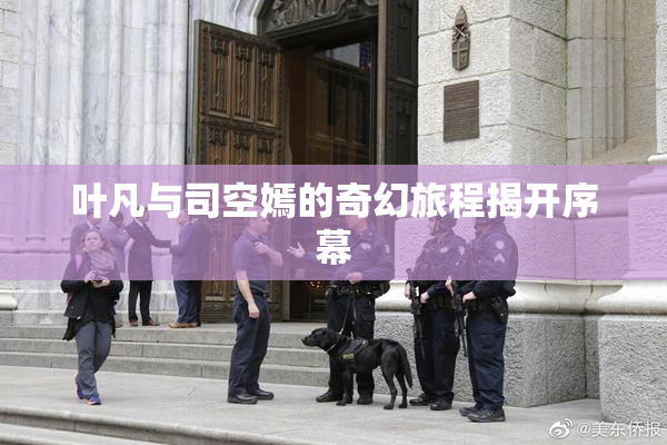 叶凡与司空嫣的奇幻旅程揭开序幕