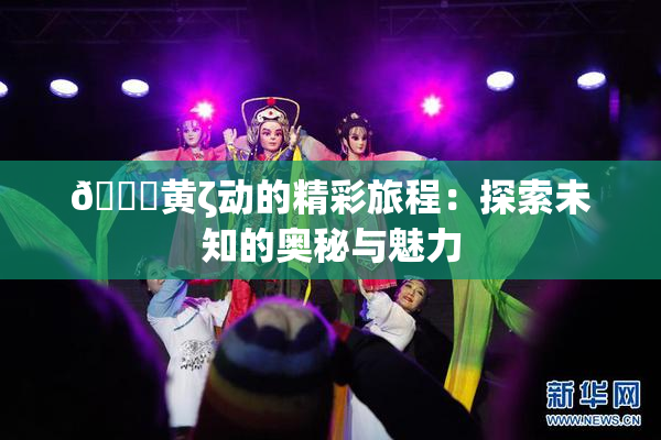 🔞黄ζ动的精彩旅程：探索未知的奥秘与魅力