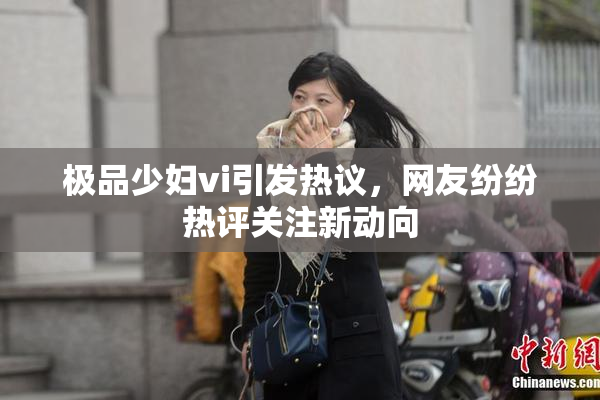 极品少妇vi引发热议，网友纷纷热评关注新动向