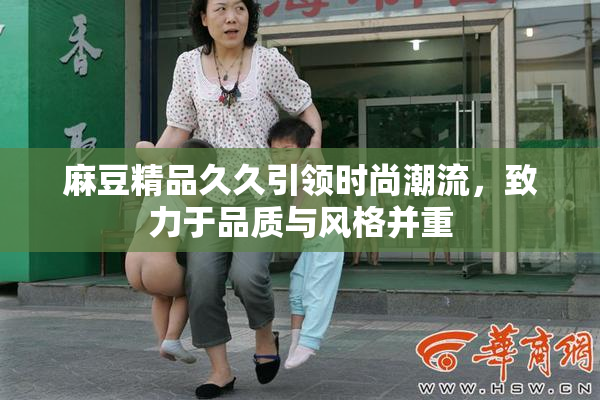 麻豆精品久久引领时尚潮流，致力于品质与风格并重