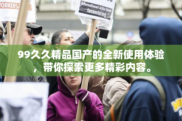 99久久精品国产的全新使用体验，带你探索更多精彩内容。