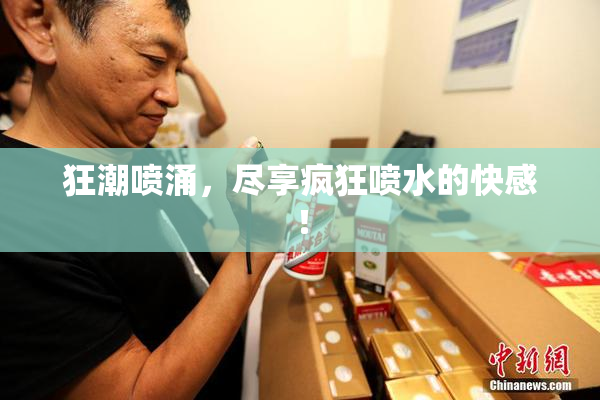 狂潮喷涌，尽享疯狂喷水的快感！