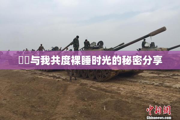 妺妺与我共度裸睡时光的秘密分享