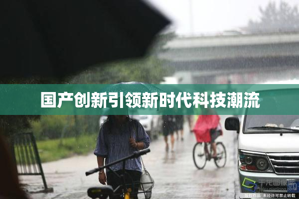 国产创新引领新时代科技潮流