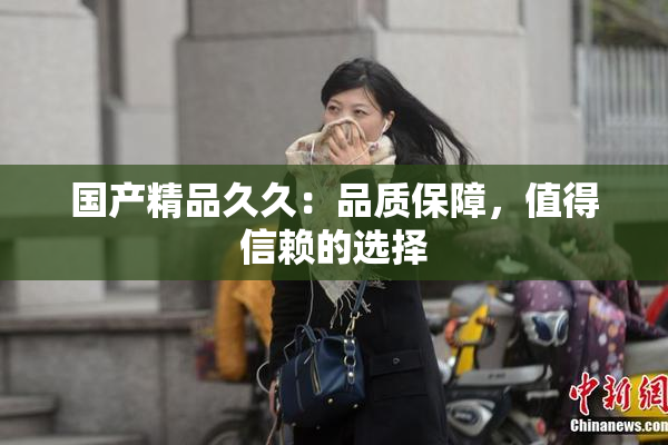 国产精品久久：品质保障，值得信赖的选择