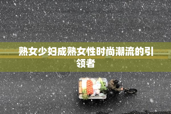 熟女少妇成熟女性时尚潮流的引领者