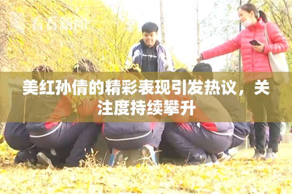 美红孙倩的精彩表现引发热议，关注度持续攀升