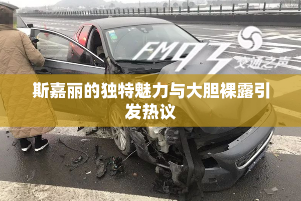 斯嘉丽的独特魅力与大胆裸露引发热议