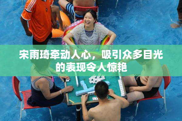 宋雨琦牵动人心，吸引众多目光的表现令人惊艳