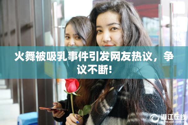火舞被吸乳事件引发网友热议，争议不断!