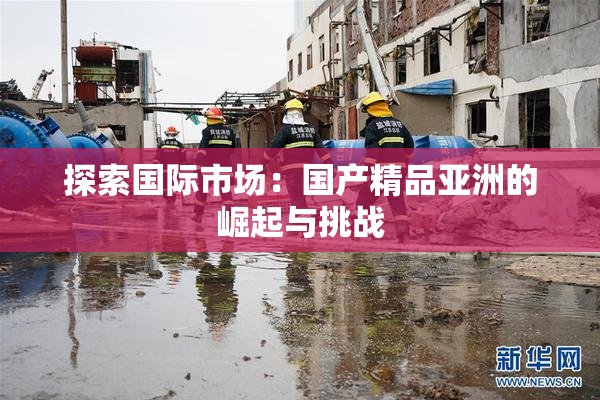 探索国际市场：国产精品亚洲的崛起与挑战