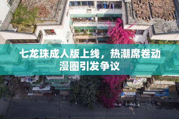 七龙珠成人版上线，热潮席卷动漫圈引发争议