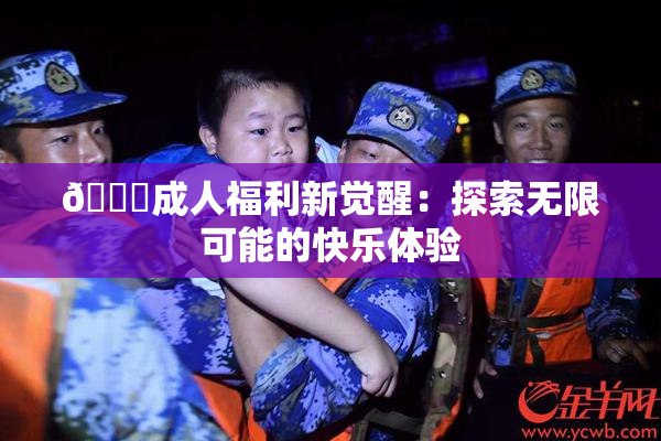 🔞成人福利新觉醒：探索无限可能的快乐体验