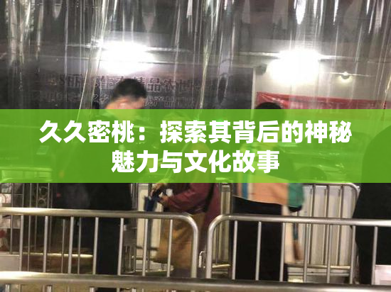 久久密桃：探索其背后的神秘魅力与文化故事