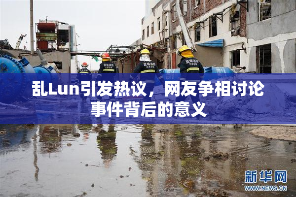 乱Lun引发热议，网友争相讨论事件背后的意义