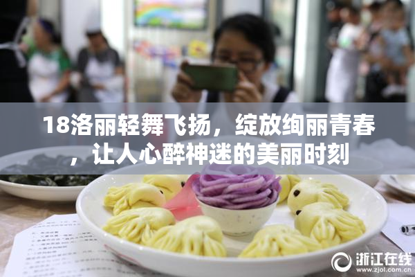 18洛丽轻舞飞扬，绽放绚丽青春，让人心醉神迷的美丽时刻