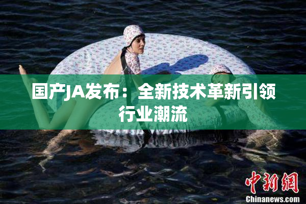 国产JA发布：全新技术革新引领行业潮流
