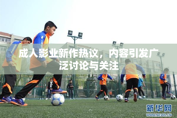 成人影业新作热议，内容引发广泛讨论与关注
