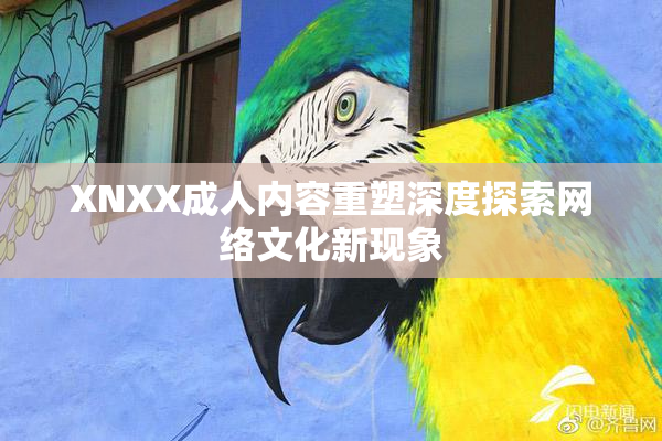 XNXX成人内容重塑深度探索网络文化新现象