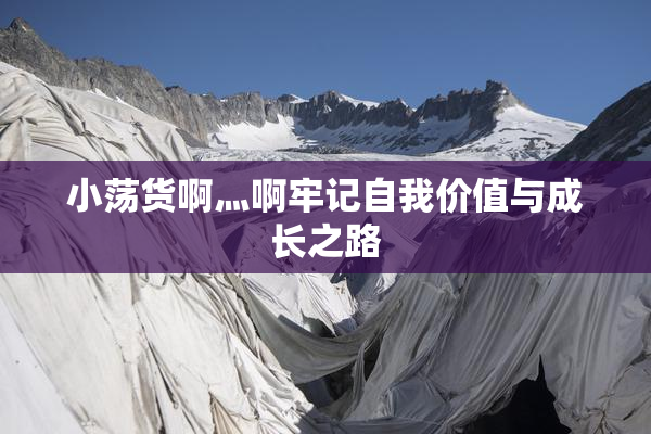 小荡货啊灬啊牢记自我价值与成长之路